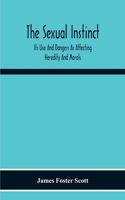 Sexual Instinct: Its Use And Dangers As Affecting Heredity And Morals: Essentials To The Welfare Of The Individual And The Future Of The Race