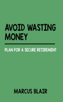 Avoid Wasting Money: Plan For A Secure Retirement