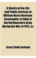 A Sketch of the Life and Public Services of William Henry Harrison; Commander in Chief of the Northwestern Army During the War of 1812, &C