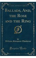 Ballads, And, the Rose and the Ring (Classic Reprint)