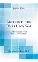 Letters to the Times Upon War: And Neutrality With Some Commentary (Classic Reprint)