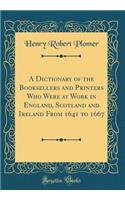 A Dictionary of the Booksellers and Printers Who Were at Work in England, Scotland and Ireland from 1641 to 1667 (Classic Reprint)