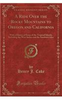 A Ride Over the Rocky Mountains to Oregon and California: With a Glance at Some of the Tropical Islands, Including the West Indies and the Sandwich Isles (Classic Reprint): With a Glance at Some of the Tropical Islands, Including the West Indies and the Sandwich Isles (Classic Reprint)