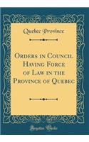 Orders in Council Having Force of Law in the Province of Quebec (Classic Reprint)