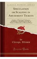 Speculation or Scalping in Amusement Tickets: Analysis of Municipal Ordinances Prohibiting or Regulating the Sale of Tickets of Admission at Advanced Prices (Classic Reprint)