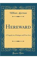 Hereward: A Tragedy in a Prologue and Four Acts (Classic Reprint)
