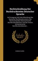 Rechtschreibung Der Buchdruckereien Deutscher Sprache: Auf Anregung Und Unter Mitwirkung Des Deutschen Buchdruckervereins, Des Reichsverbandes Österreichischer Buchdruckereibesitzer Und Des Vereins Schwe