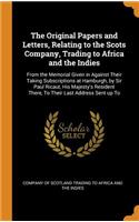 The Original Papers and Letters, Relating to the Scots Company, Trading to Africa and the Indies: From the Memorial Given in Against Their Taking Subscriptions at Hamburgh, by Sir Paul Ricaut, His Majesty's Resident There, to Their Last Address S