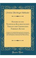 Handbuch Des Technisch-Koloristischen Theiles Der Chemischen Fabriken-Kunde: Enthaltend: Eine Deutliche Belehrung ï¿½ber Die Anfertigung Der Vorzï¿½glichsten, Zum Theil Noch Gar Nicht Bekannten, Ganz Neuen Und Eigenthï¿½mlichen Chemischen Zubereitu