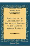 Addresses on the Consideration of Resolutions Relative to the Death of Abraham Lincoln (Classic Reprint)