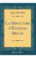 La Sï¿½pulture d'ï¿½tienne Brulï¿½ (Classic Reprint)