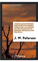 Joseph Smith Defended, and His Divine Mission Vindicated. an Answer to the Attacks of His Enemies, Religious and Political