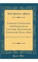 Unionist Convention for Provinces of Leinster, Munster and Connaught (June, 1892): Report of Proceedings, Lists of Committees, Delegates, Etc (Classic Reprint)