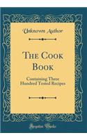 The Cook Book: Containing Three Hundred Tested Recipes (Classic Reprint)