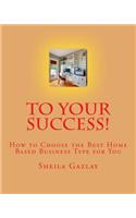 To Your Success!: How to Choose the Best Home Based Business Type for You