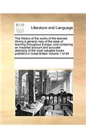 The History of the Works of the Learned. Giving a General View of the State of Learning Throughout Europe, and Containing an Impartial Account and Accurate Abstracts of the Most Valuable Books Publish'd in Great Britain Volume 1 of 84