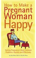 How to Make a Pregnant Woman Happy: Solving Pregnancy's Most Common Problems-- Quickly &amp;amp;amp; Effectively