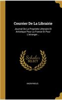 Courrier De La Librairie: Journal De La Propriete Litteraire Et Artistique Pour La France Et Pour L'etranger...