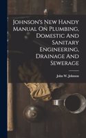 Johnson's New Handy Manual On Plumbing, Domestic And Sanitary Engineering, Drainage And Sewerage