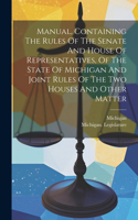 Manual, Containing The Rules Of The Senate And House Of Representatives, Of The State Of Michigan And Joint Rules Of The Two Houses And Other Matter