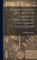 Elements of Pure Arithmetic, Or Numerical Operations and Their Primary Relationships