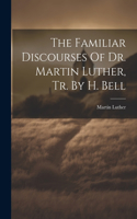 Familiar Discourses Of Dr. Martin Luther, Tr. By H. Bell