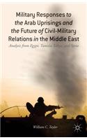Military Responses to the Arab Uprisings and the Future of Civil-Military Relations in the Middle East