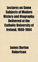Lectures on Some Subjects of Modern History and Biography; Delivered at the Catholic University of Ireland, 1860-1864
