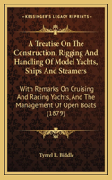 A Treatise On The Construction, Rigging And Handling Of Model Yachts, Ships And Steamers: With Remarks On Cruising And Racing Yachts, And The Management Of Open Boats (1879)