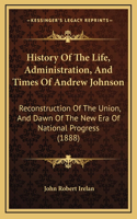 History Of The Life, Administration, And Times Of Andrew Johnson: Reconstruction Of The Union, And Dawn Of The New Era Of National Progress (1888)