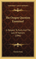 The Oregon Question Examined: In Respect To Facts And The Law Of Nations (1846)(English)