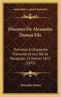 Discours De Alexandre Dumas Fils: Prononce A L'Academie Francaise Le Jour De Sa Reception, 11 Fevrier 1875 (1875)(French)