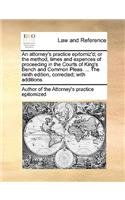 An attorney's practice epitomiz'd; or the method, times and expences of proceeding in the Courts of King's Bench and Common Pleas. ... The ninth edition, corrected; with additions.: (English)
