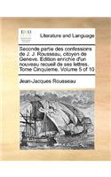 Seconde Partie Des Confessions de J. J. Rousseau, Citoyen de Geneve. Edition Enrichie D'Un Nouveau Recueil de Ses Lettres. Tome Cinquieme. Volume 5 of 10: (French)