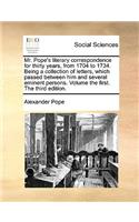 Mr. Pope's Literary Correspondence for Thirty Years, from 1704 to 1734. Being a Collection of Letters, Which Passed Between Him and Several Eminent Persons. Volume the First. the Third Edition.