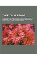 The Florist's Guide; Containing Practical Directions for the Cultivation of Flowering Plants of Different Classes, Inclufing the Double Dahlia, Green-