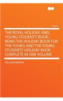 The Royal Holiday, And, Young Students' Book: Being the Holiday Book for the Young and the Young Students' Holiday Book Complete in One Volume: Being the Holiday Book for the Young and the Young Students' Holiday Book Complete in One Volume