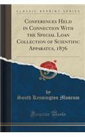 Conferences Held in Connection with the Special Loan Collection of Scientific Apparatus, 1876 (Classic Reprint)