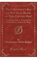 That Minister's Boy or Was He as Black as They Painted Him?: Fred Harwood or Turned Out of His Home, Stories for Boys (Classic Reprint)