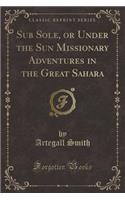 Sub Sole, or Under the Sun Missionary Adventures in the Great Sahara (Classic Reprint): (English)