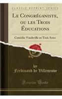 Le CongrÃ©ganiste, Ou Les Trois Ã?ducations: ComÃ©die-Vaudeville En Trois Actes (Classic Reprint): ComÃ©die-Vaudeville En Trois Actes (Classic Reprint)