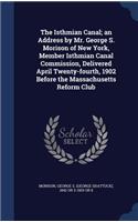 Isthmian Canal; an Address by Mr. George S. Morison of New York, Member Isthmian Canal Commission, Delivered April Twenty-fourth, 1902 Before the Massachusetts Reform Club