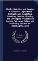 Chicks; Hatching and Rearing. A Manual of Dependable Instruction in Incubating, Brooding, Feeding, Housing and Developing Winners and Layers; Fattening, Killing and Marketing Broilers and Roasting Chickens