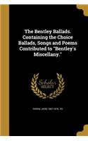 The Bentley Ballads. Containing the Choice Ballads, Songs and Poems Contributed to Bentley's Miscellany.