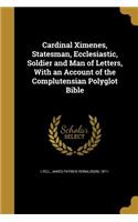 Cardinal Ximenes, Statesman, Ecclesiastic, Soldier and Man of Letters, With an Account of the Complutensian Polyglot Bible