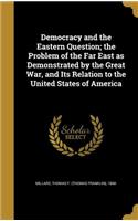 Democracy and the Eastern Question; the Problem of the Far East as Demonstrated by the Great War, and Its Relation to the United States of America