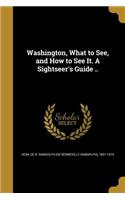 Washington, What to See, and How to See It. A Sightseer's Guide ..