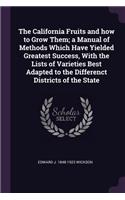 The California Fruits and How to Grow Them; A Manual of Methods Which Have Yielded Greatest Success, with the Lists of Varieties Best Adapted to the Differenct Districts of the State
