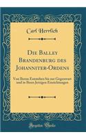 Die Balley Brandenburg des Johanniter-Ordens: Von Ihrem Entstehen bis zur Gegenwart und in Ihren Jetzigen Einrichtungen (Classic Reprint)