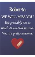Roberta We Will Miss You But Probably Not as Much As You Will Miss us. We Are Pretty Awesome.: Roberta Funny gift for coworker / colleague that is leaving for a new job. Show them how much you will miss him or her. (6 x 9 - 110 Blank Lined Pag